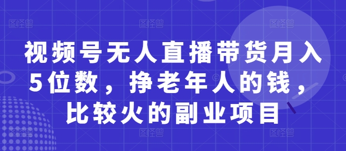视频号无人直播带货月入5位数，挣老年人的钱，比较火的副业项目-宇文网创