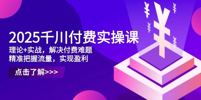 2025千川付费实操课，理论+实战，解决付费难题，精准把握流量，实现盈利-宇文网创