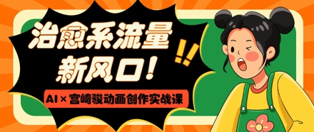 治愈系流量新风口，AI+宫崎骏动画创作实战课，从0到1打造爆款视频-宇文网创