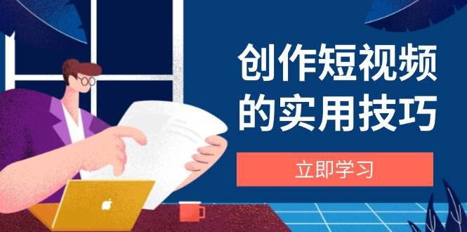 创作短视频的实用技巧，剪辑、设备、构图、文案一站式学习攻略-宇文网创