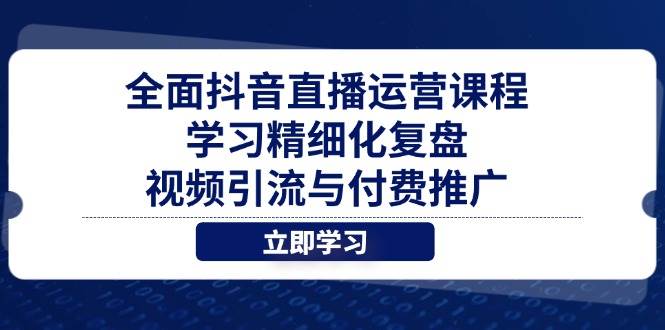全面抖音直播运营课程，学习精细化复盘、视频引流与付费推广-宇文网创