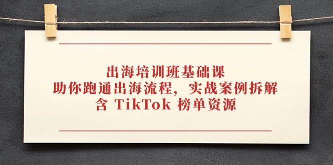 出海培训班基础课，助你跑通出海流程，实战案例拆解，含 TikTok 榜单资源-宇文网创