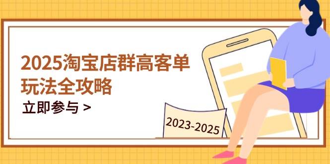 2025淘宝店群高客单玩法全攻略，把握高客单关键技巧，精通全周期运营-宇文网创