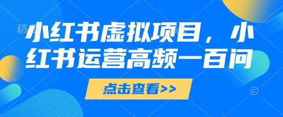 小红书虚拟项目，小红书运营高频一百问【文档】-宇文网创
