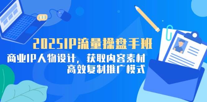 2025IP流量操盘手班，商业IP人物设计，获取内容素材，高效复制推广模式-宇文网创