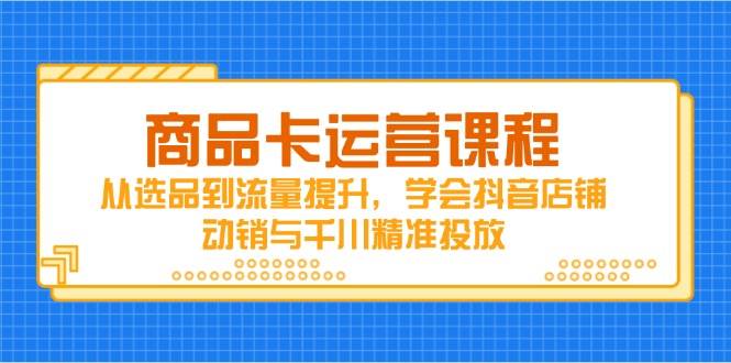 商品卡运营课程，从选品到流量提升，学会抖音店铺动销与千川精准投放-宇文网创