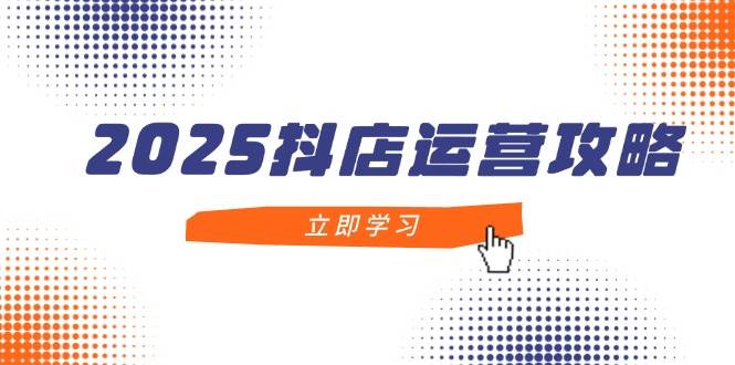 2025抖店运营攻略，掌握抖店技巧，打造月销百万，新手入门到精通-宇文网创