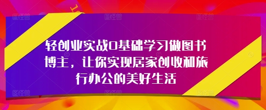 轻创业实战0基础学习做图书博主，让你实现居家创收和旅行办公的美好生活-宇文网创