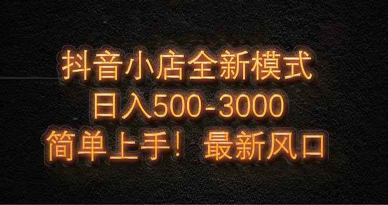 抖音小店全新模式 最新风口，日收入500-5000+！小白简单上手-宇文网创