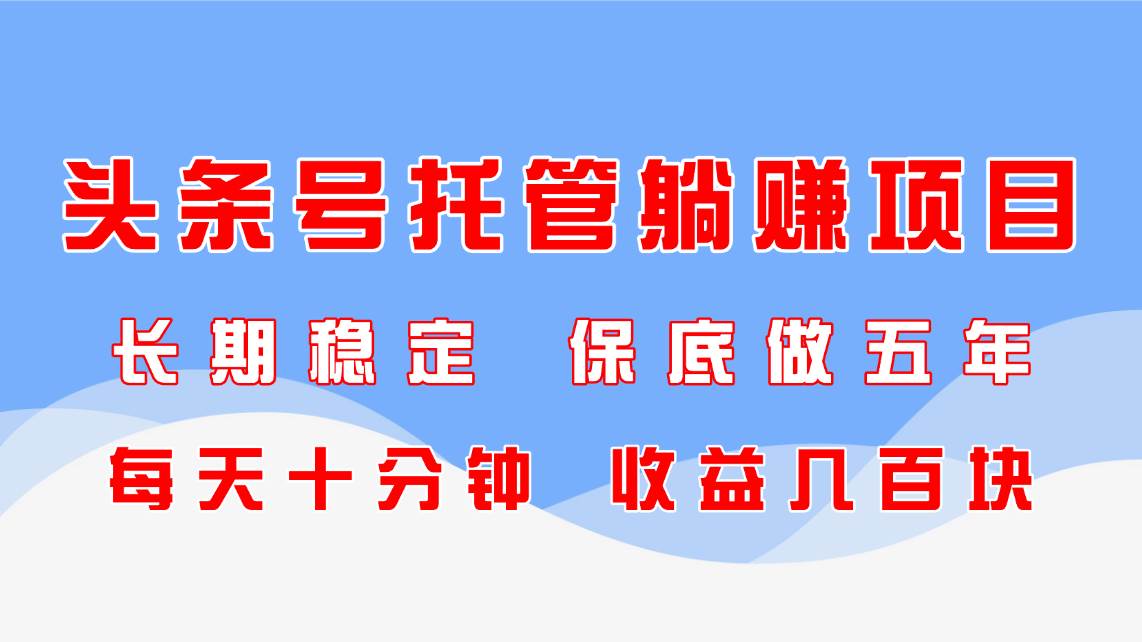 头条号托管躺赚项目，长期稳定，可做五年，每天十分钟，收益几百块-宇文网创