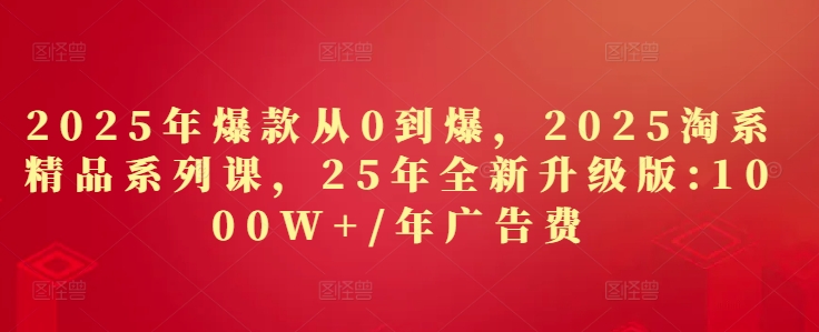2025年爆款从0到爆，2025淘系精品系列课，25年全新升级版：1000W+1年广告费-宇文网创