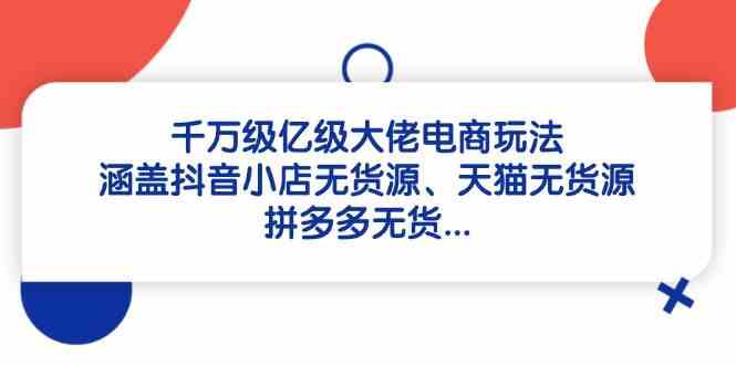 千万级亿级大佬电商玩法：涵盖抖音小店无货源、天猫无货源、拼多多无货-宇文网创