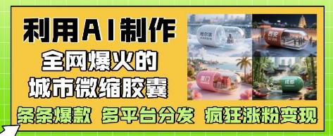 利用AI制作全网爆火的城市微缩胶囊，条条爆款， 多平台分发，疯狂涨粉变现-宇文网创