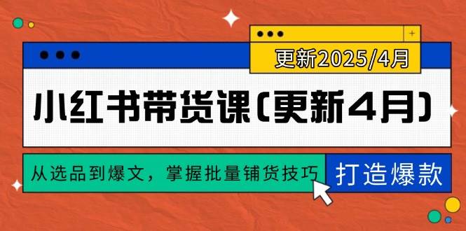 小红书带货课(更新4月)，从选品到爆文，掌握批量铺货技巧，0到1打造爆款-宇文网创
