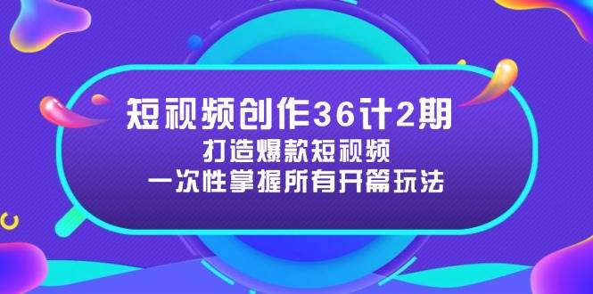 短视频创作36计2期：打造爆款短视频所需的各类开篇技巧，提升视频吸引力-宇文网创