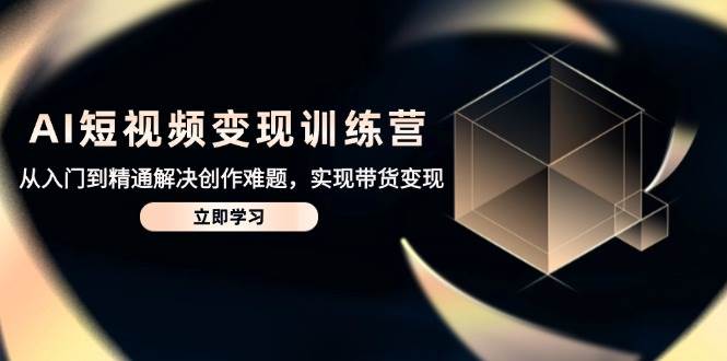 AI短视频变现训练营，从入门到精通解决创作难题，实现带货变现-宇文网创