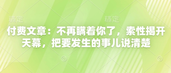 付费文章：不再瞒着你了，索性揭开天幕，把要发生的事儿说清楚-宇文网创
