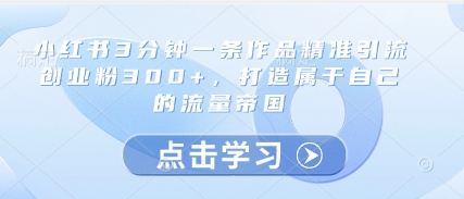 小红书3分钟一条作品精准引流创业粉300+，打造属于自己的流量帝国-宇文网创