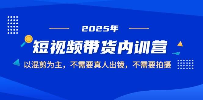 2025短视频带货内训营，以混剪为主，不需要真人出镜，不需要拍摄-宇文网创