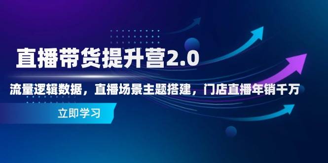 直播带货提升营2.0：流量逻辑数据，直播场景主题搭建，门店直播年销千万-宇文网创