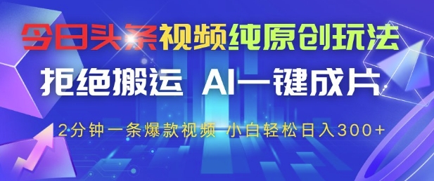 今日头条视频纯原创玩法，拒绝搬运，AI一键成片， 2分钟一条爆款视频，小白也能轻松日入3张+【揭秘】-宇文网创