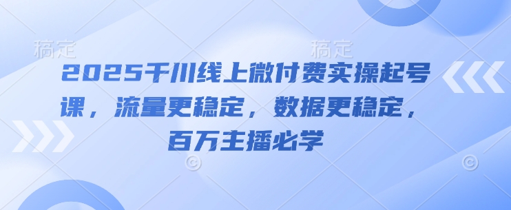 2025千川线上微付费实操起号课，流量更稳定，数据更稳定，百万主播必学-宇文网创