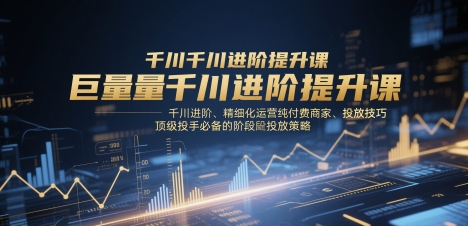 巨量千川进阶提升课，千川进阶、精细化运营纯付费商家、投放技巧、顶级投手必备的阶段性投放策略-宇文网创