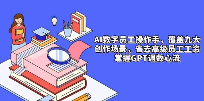 AI数字员工操作手，9大场景内容创作，省去高级员工工资，掌握GPT调数心流-宇文网创