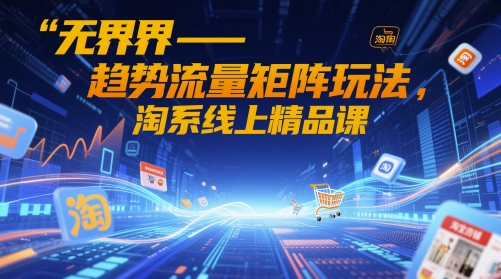 无界-趋势流量矩阵玩法，淘系线上精品课-宇文网创