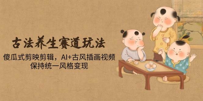 古法养生赛道玩法，傻瓜式剪映剪辑，AI+古风插画视频，保持统一风格变现-宇文网创