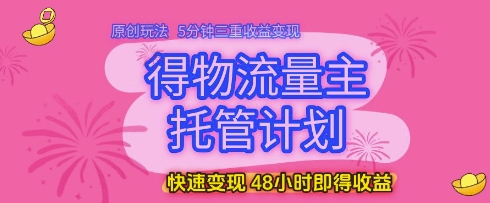 得物流量主托管计划，原创玩法，5分钟三重收益变现，快速变现，48小时即得收益【揭秘】-宇文网创