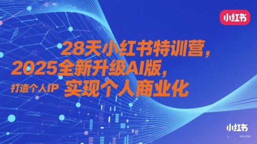 28天小红书特训营，2025全新升级AI版，打造个人IP，实现个人商业化-宇文网创