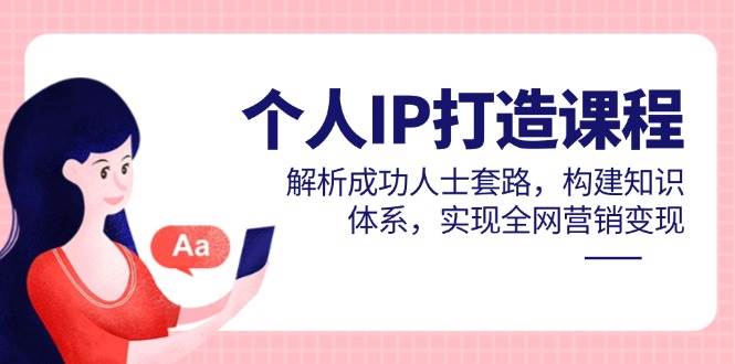 个人IP打造课程，解析成功人士套路，构建知识体系，实现全网营销变现-宇文网创