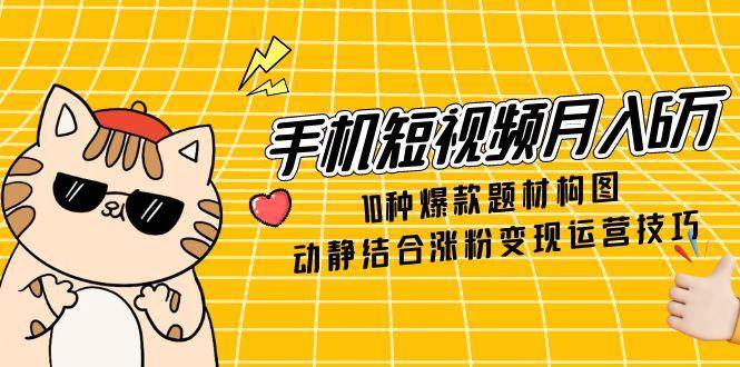 手机短视频月入6万，10种爆款题材构图，动静结合涨粉变现运营技巧-宇文网创