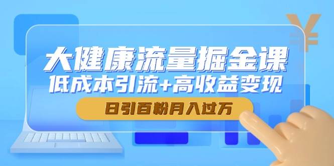 大健康流量掘金课，低成本引流+高收益变现，日引百粉月入过万-宇文网创