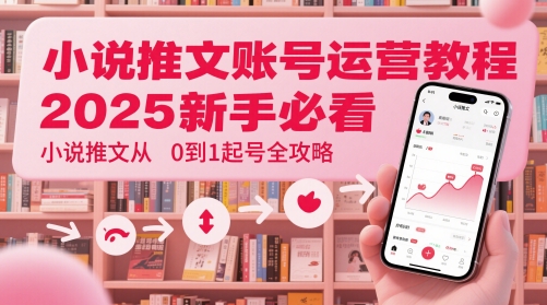 小说推文账号运营起号教程，2025新手必看，小说推文从0到1起号全攻略-宇文网创