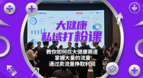 大健康私域打粉课，​教你如何在大健康赛道，掌握大量的流量，通过卖流量挣取利润-宇文网创