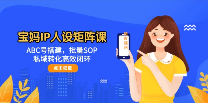 宝妈IP人设矩阵课：ABC号搭建，批量SOP，私域转化高效闭环-宇文网创