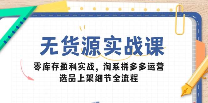 无货源实战课：零库存盈利实战，淘系拼多多运营，选品上架细节全流程-宇文网创
