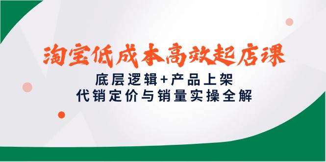 淘宝低成本高效起店课，底层逻辑+产品上架，代销定价与销量实操全解-宇文网创