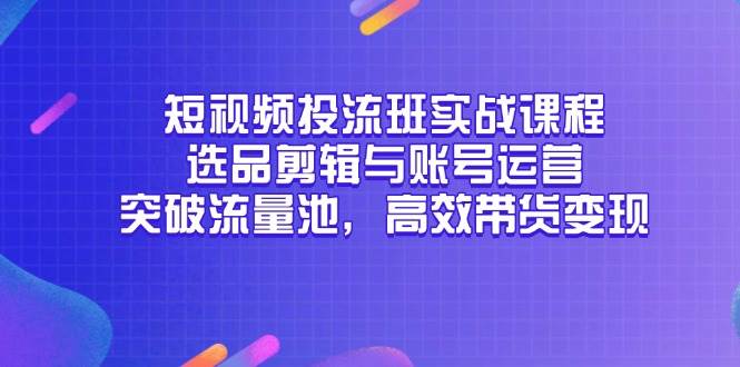 短视频投流班实战课程，选品剪辑与账号运营，突破流量池，高效带货变现-宇文网创