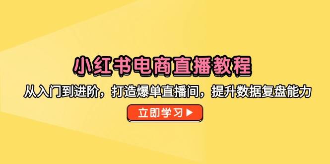 小红书电商直播教程，从入门到进阶，打造爆单直播间，提升数据复盘能力-宇文网创