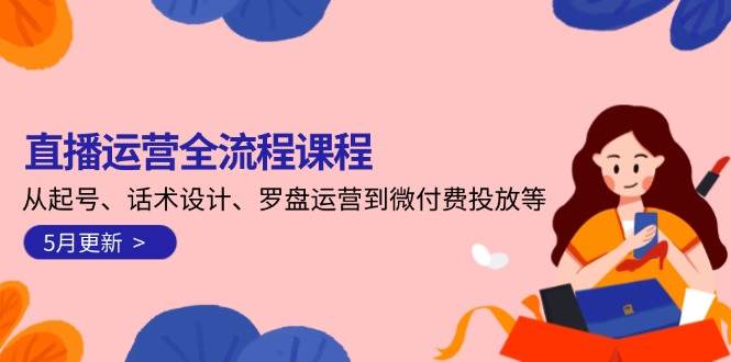 直播运营全流程课程-5月更新：从起号、话术设计、罗盘运营到微付费投放等-宇文网创