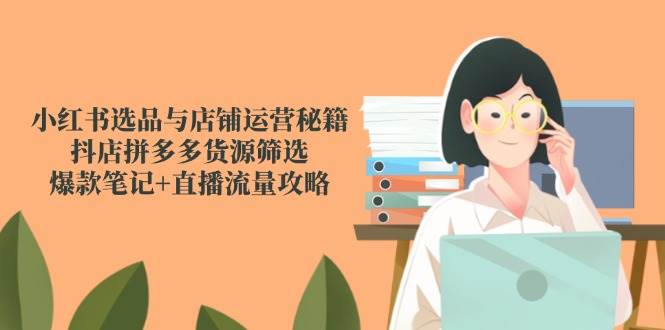 小红书选品与店铺运营秘籍，抖店拼多多货源筛选，爆款笔记+直播流量攻略-宇文网创