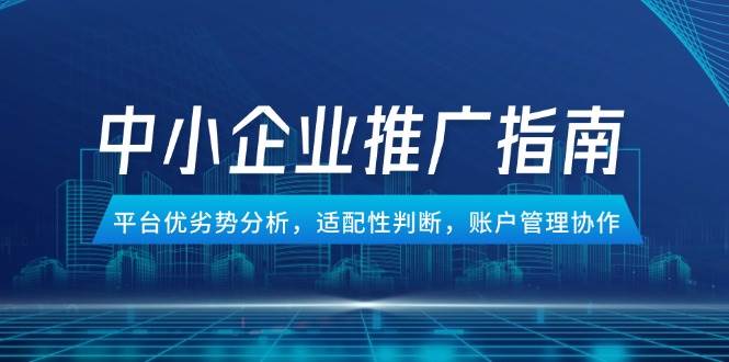 中小企业竞价推广指南，平台优劣势分析，适配性判断，账户管理协作-宇文网创