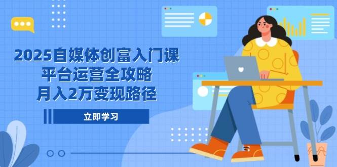 2025自媒体创富入门课，平台运营全攻略，月入2万变现路径-宇文网创