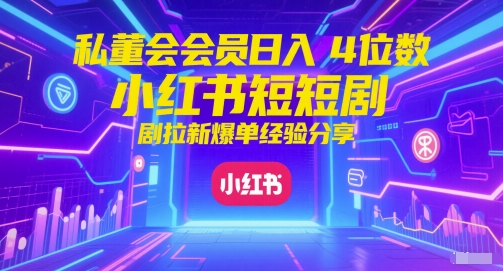 私董会会员日入4位数小红书红果短剧拉新爆单经验分享-宇文网创