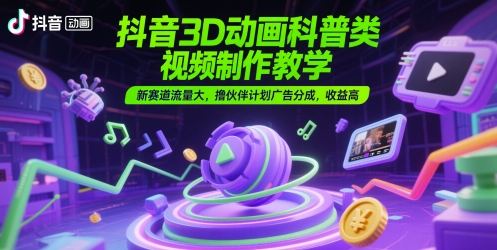 抖音3D动画科普类视频制作教学，新赛道流量大，撸伙伴计划广告分成，收益高-宇文网创
