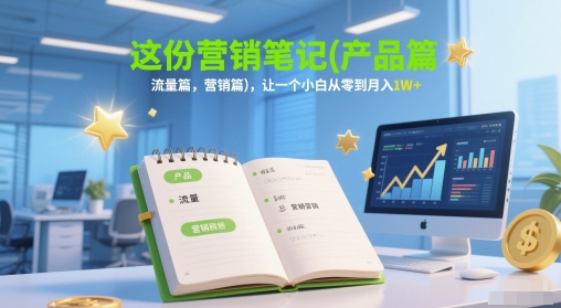 这份营销笔记(产品篇，流量篇，营销篇)，让一个小白从零到月入1W+-宇文网创