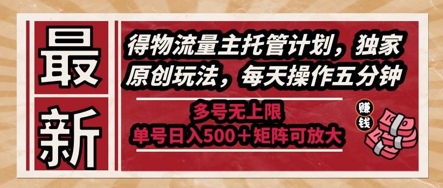 最新得物流量主托管计划，独家原创玩法，每天操作五分钟，多号无上限 …-宇文网创
